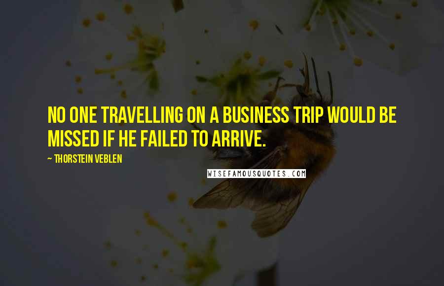 Thorstein Veblen Quotes: No one travelling on a business trip would be missed if he failed to arrive.