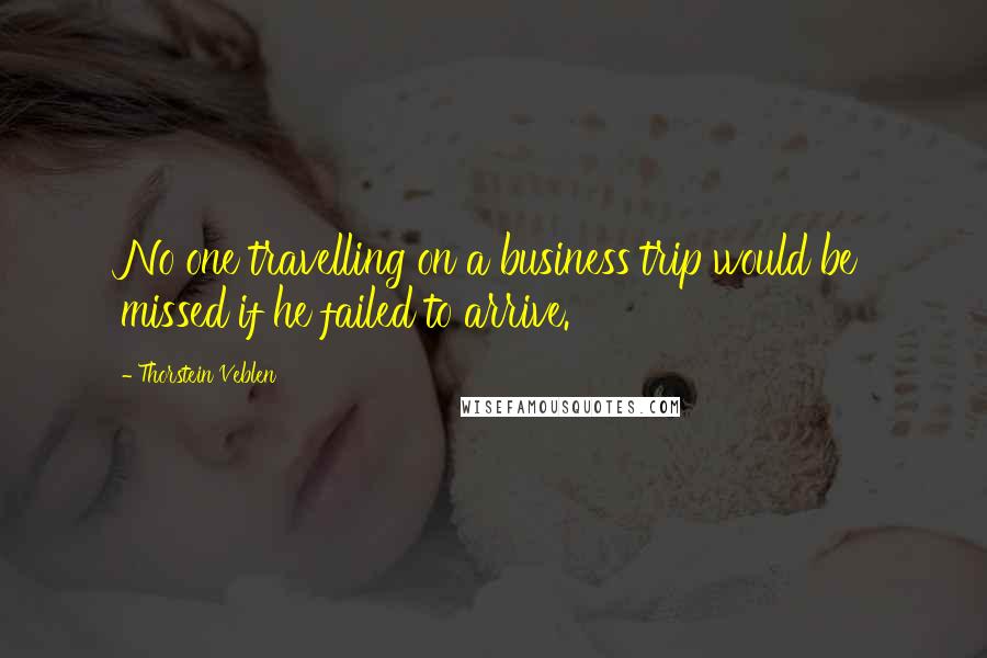 Thorstein Veblen Quotes: No one travelling on a business trip would be missed if he failed to arrive.