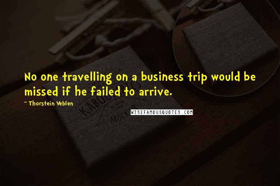 Thorstein Veblen Quotes: No one travelling on a business trip would be missed if he failed to arrive.