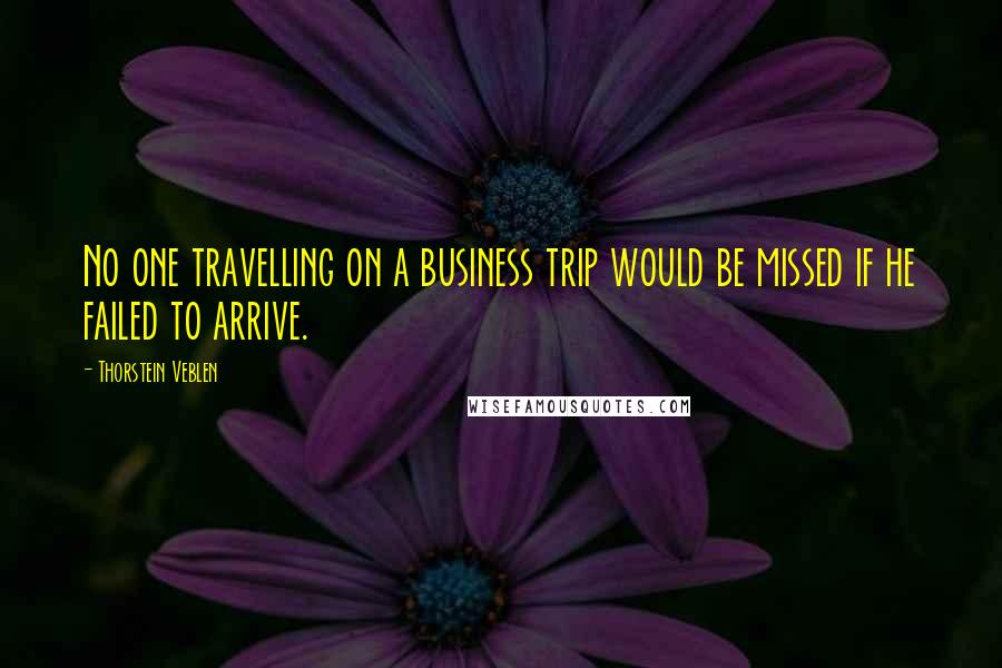 Thorstein Veblen Quotes: No one travelling on a business trip would be missed if he failed to arrive.