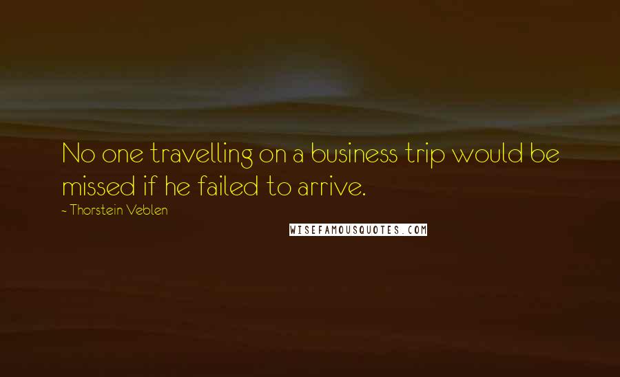 Thorstein Veblen Quotes: No one travelling on a business trip would be missed if he failed to arrive.