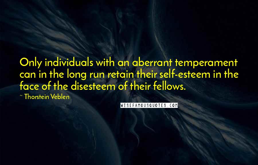 Thorstein Veblen Quotes: Only individuals with an aberrant temperament can in the long run retain their self-esteem in the face of the disesteem of their fellows.