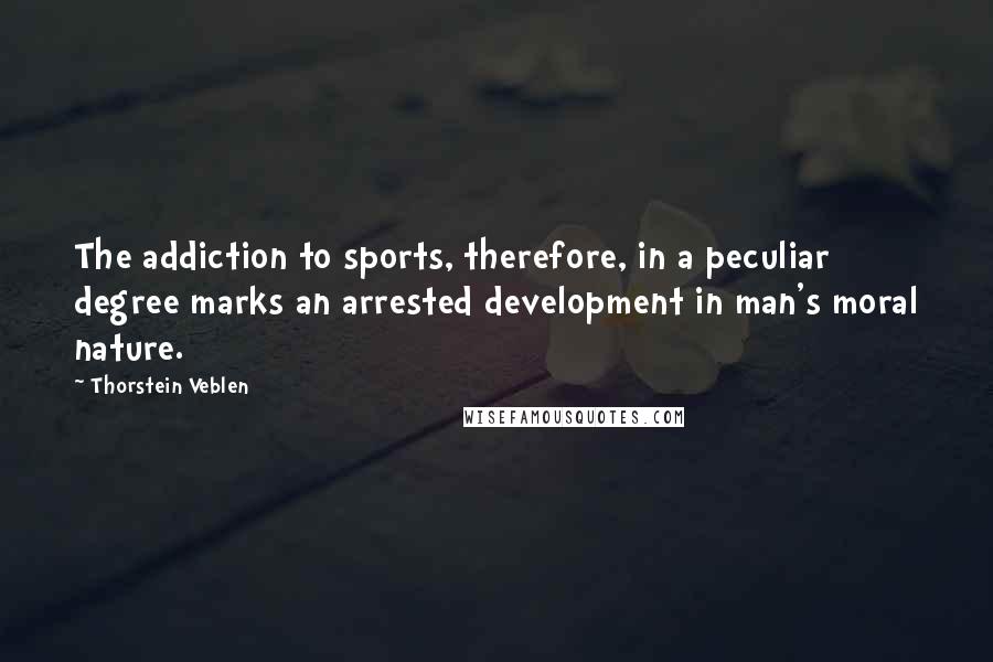 Thorstein Veblen Quotes: The addiction to sports, therefore, in a peculiar degree marks an arrested development in man's moral nature.