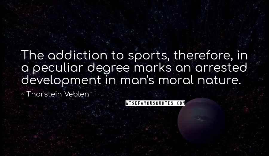 Thorstein Veblen Quotes: The addiction to sports, therefore, in a peculiar degree marks an arrested development in man's moral nature.