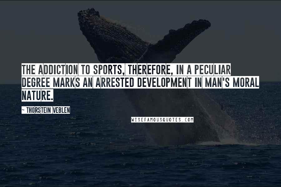 Thorstein Veblen Quotes: The addiction to sports, therefore, in a peculiar degree marks an arrested development in man's moral nature.