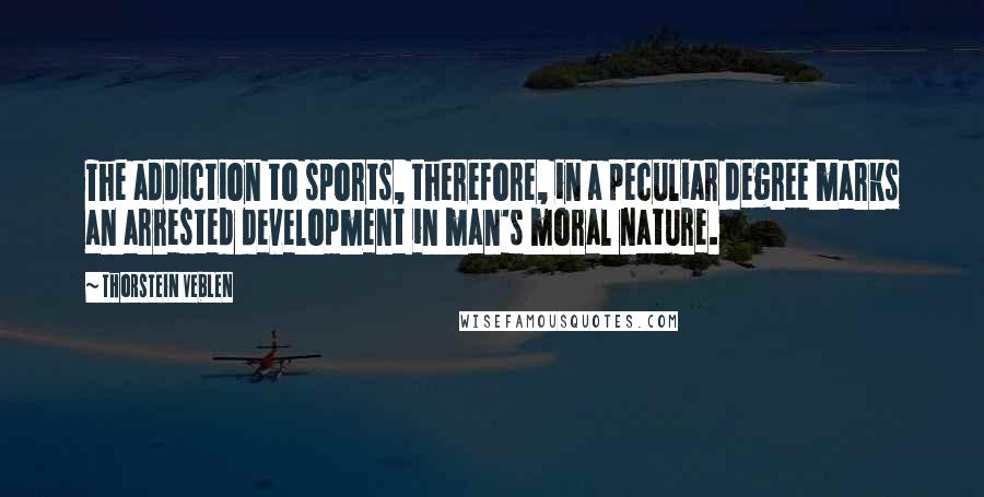 Thorstein Veblen Quotes: The addiction to sports, therefore, in a peculiar degree marks an arrested development in man's moral nature.