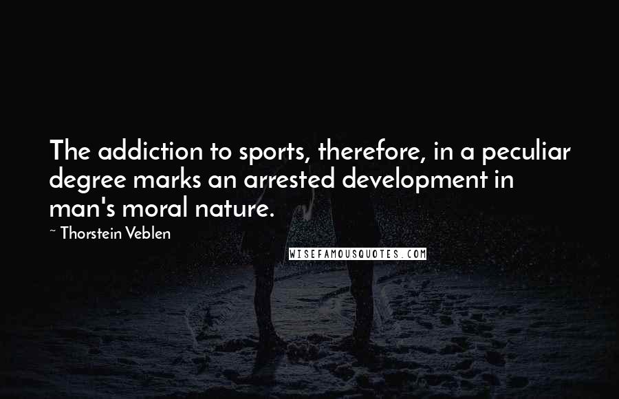 Thorstein Veblen Quotes: The addiction to sports, therefore, in a peculiar degree marks an arrested development in man's moral nature.