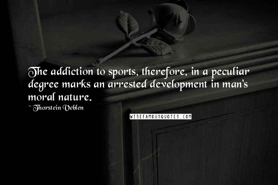 Thorstein Veblen Quotes: The addiction to sports, therefore, in a peculiar degree marks an arrested development in man's moral nature.