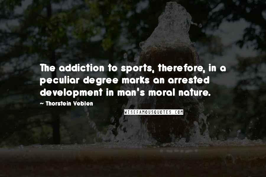 Thorstein Veblen Quotes: The addiction to sports, therefore, in a peculiar degree marks an arrested development in man's moral nature.