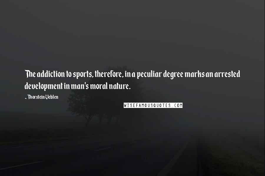 Thorstein Veblen Quotes: The addiction to sports, therefore, in a peculiar degree marks an arrested development in man's moral nature.