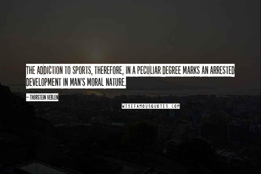 Thorstein Veblen Quotes: The addiction to sports, therefore, in a peculiar degree marks an arrested development in man's moral nature.