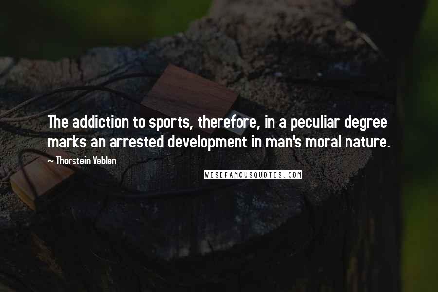 Thorstein Veblen Quotes: The addiction to sports, therefore, in a peculiar degree marks an arrested development in man's moral nature.