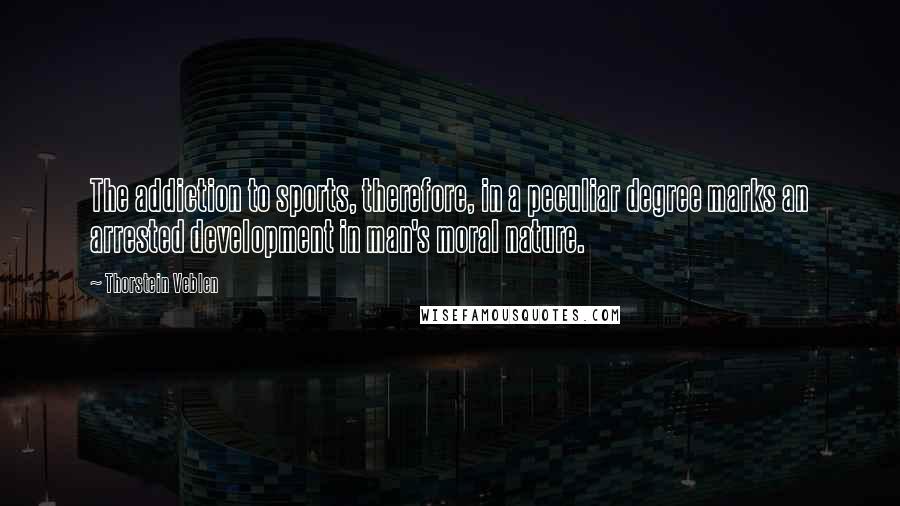 Thorstein Veblen Quotes: The addiction to sports, therefore, in a peculiar degree marks an arrested development in man's moral nature.