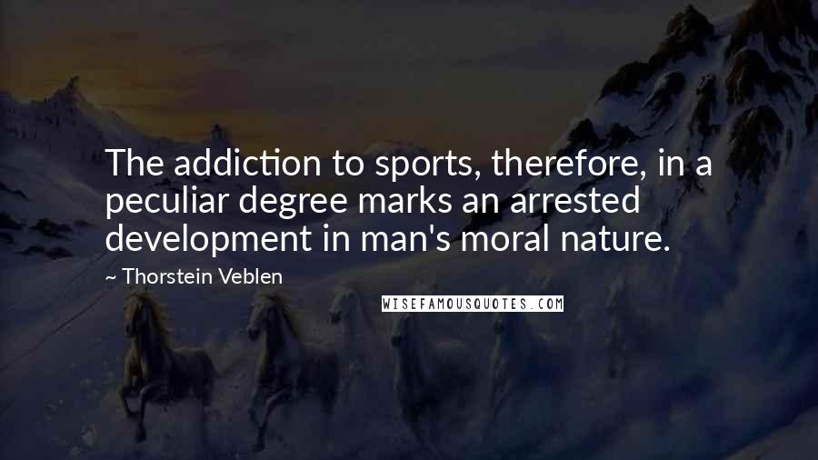 Thorstein Veblen Quotes: The addiction to sports, therefore, in a peculiar degree marks an arrested development in man's moral nature.