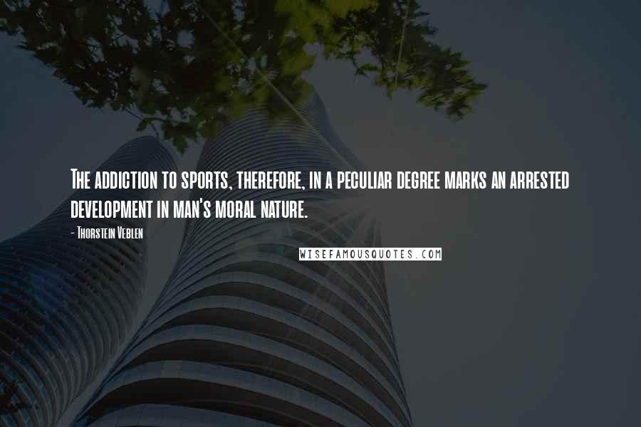 Thorstein Veblen Quotes: The addiction to sports, therefore, in a peculiar degree marks an arrested development in man's moral nature.