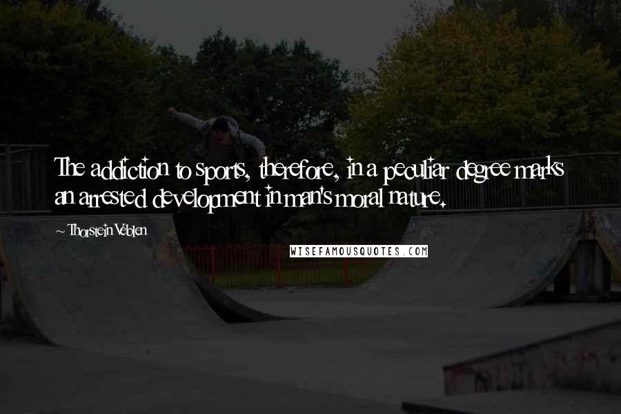 Thorstein Veblen Quotes: The addiction to sports, therefore, in a peculiar degree marks an arrested development in man's moral nature.