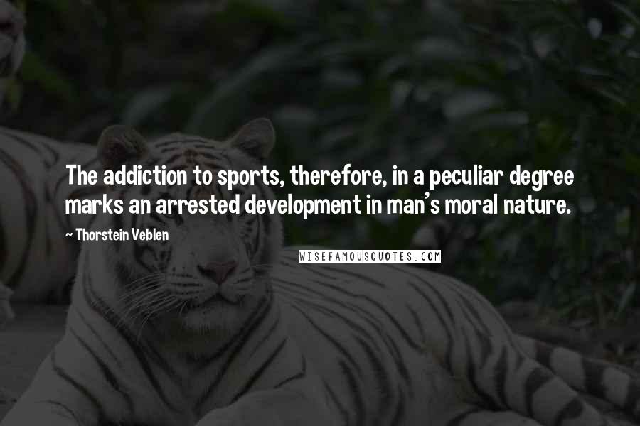 Thorstein Veblen Quotes: The addiction to sports, therefore, in a peculiar degree marks an arrested development in man's moral nature.