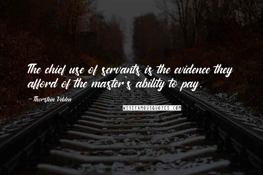 Thorstein Veblen Quotes: The chief use of servants is the evidence they afford of the master's ability to pay.