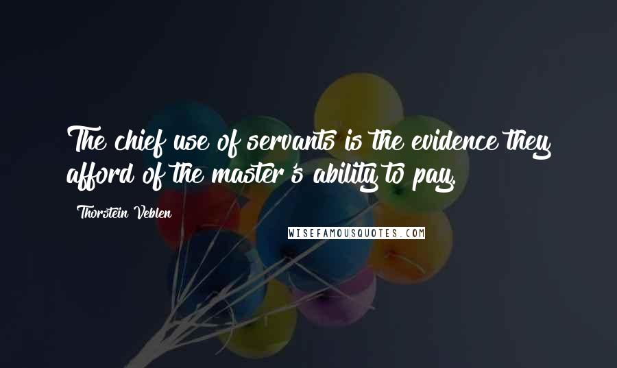 Thorstein Veblen Quotes: The chief use of servants is the evidence they afford of the master's ability to pay.