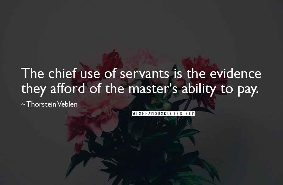 Thorstein Veblen Quotes: The chief use of servants is the evidence they afford of the master's ability to pay.