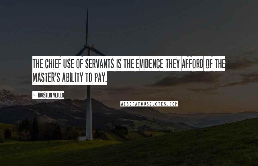 Thorstein Veblen Quotes: The chief use of servants is the evidence they afford of the master's ability to pay.
