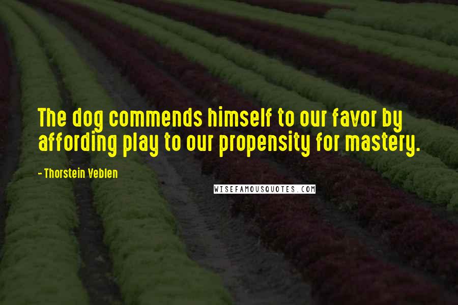 Thorstein Veblen Quotes: The dog commends himself to our favor by affording play to our propensity for mastery.