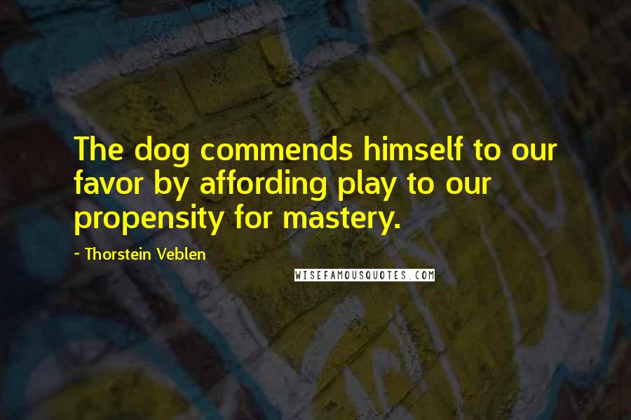 Thorstein Veblen Quotes: The dog commends himself to our favor by affording play to our propensity for mastery.