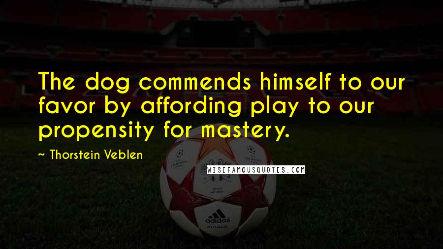 Thorstein Veblen Quotes: The dog commends himself to our favor by affording play to our propensity for mastery.