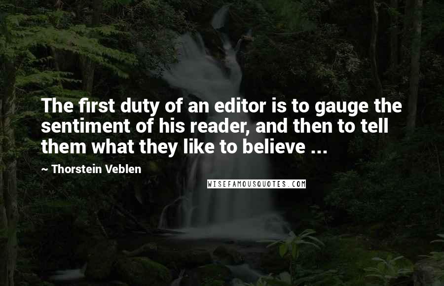Thorstein Veblen Quotes: The first duty of an editor is to gauge the sentiment of his reader, and then to tell them what they like to believe ...
