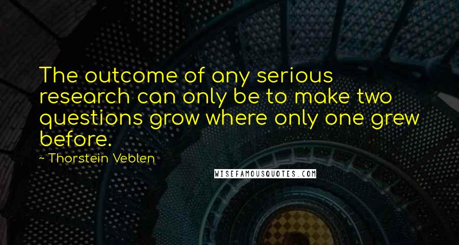 Thorstein Veblen Quotes: The outcome of any serious research can only be to make two questions grow where only one grew before.