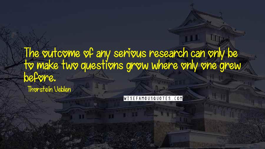Thorstein Veblen Quotes: The outcome of any serious research can only be to make two questions grow where only one grew before.