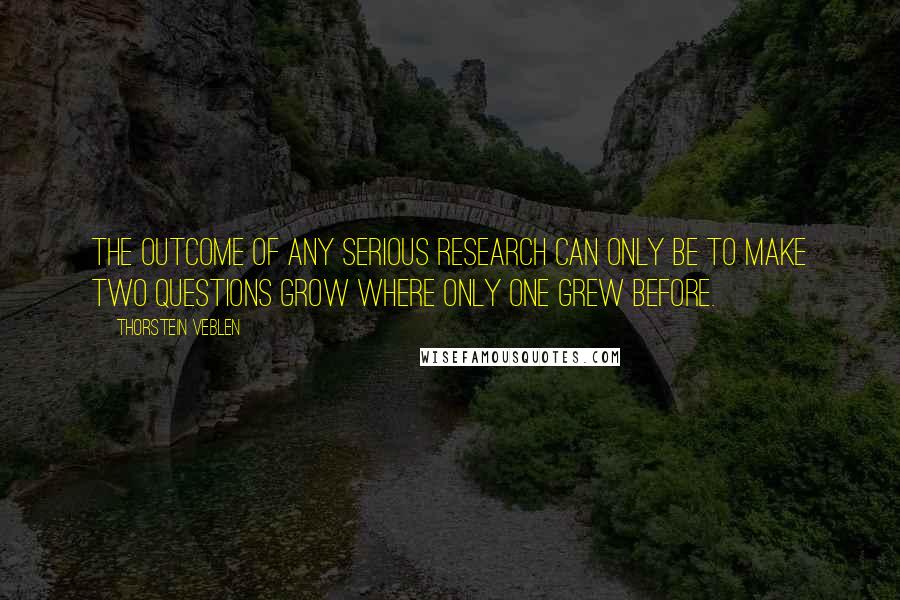 Thorstein Veblen Quotes: The outcome of any serious research can only be to make two questions grow where only one grew before.