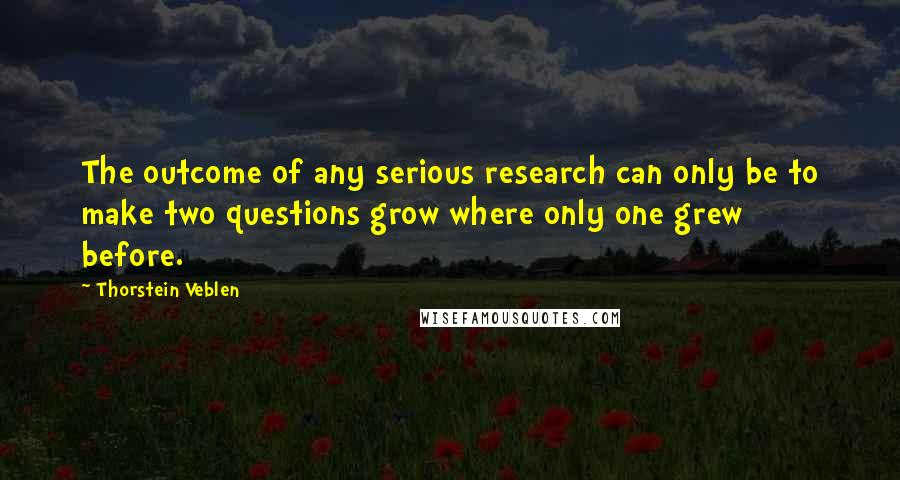 Thorstein Veblen Quotes: The outcome of any serious research can only be to make two questions grow where only one grew before.