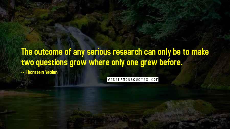 Thorstein Veblen Quotes: The outcome of any serious research can only be to make two questions grow where only one grew before.