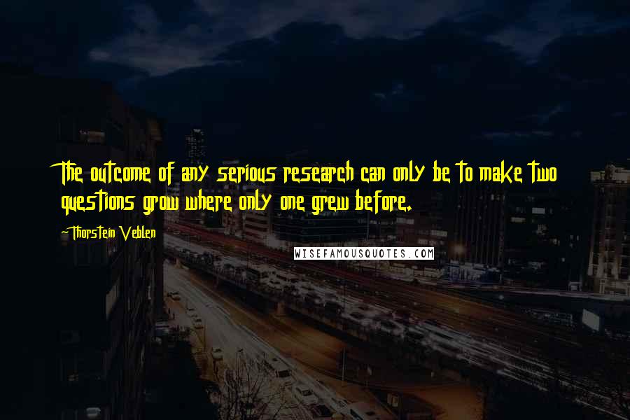 Thorstein Veblen Quotes: The outcome of any serious research can only be to make two questions grow where only one grew before.
