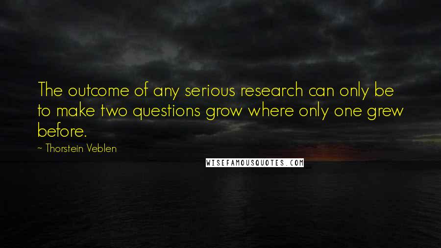 Thorstein Veblen Quotes: The outcome of any serious research can only be to make two questions grow where only one grew before.