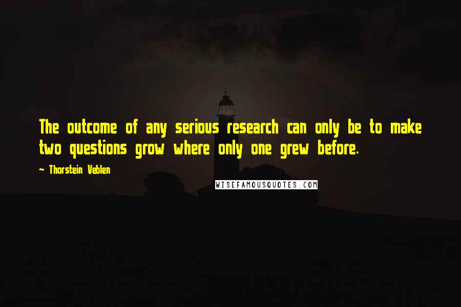 Thorstein Veblen Quotes: The outcome of any serious research can only be to make two questions grow where only one grew before.