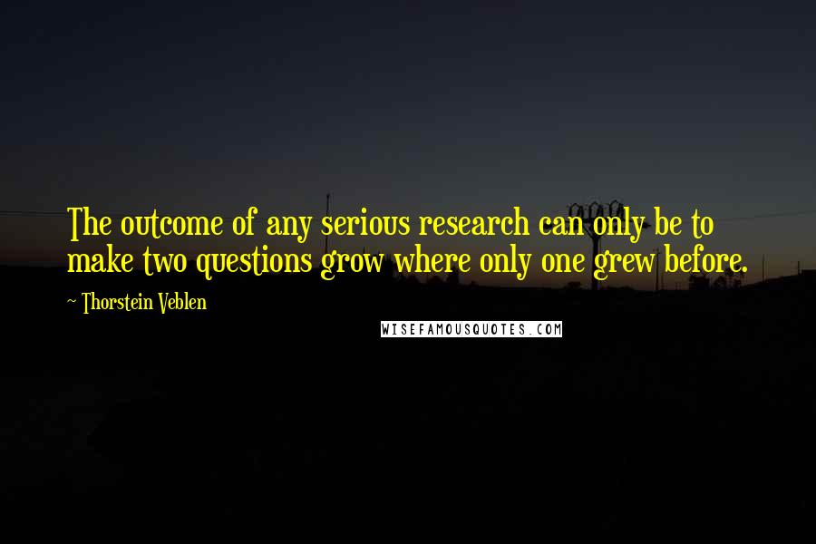 Thorstein Veblen Quotes: The outcome of any serious research can only be to make two questions grow where only one grew before.
