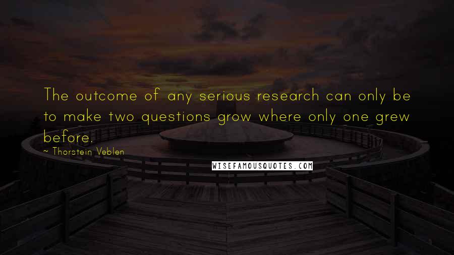 Thorstein Veblen Quotes: The outcome of any serious research can only be to make two questions grow where only one grew before.