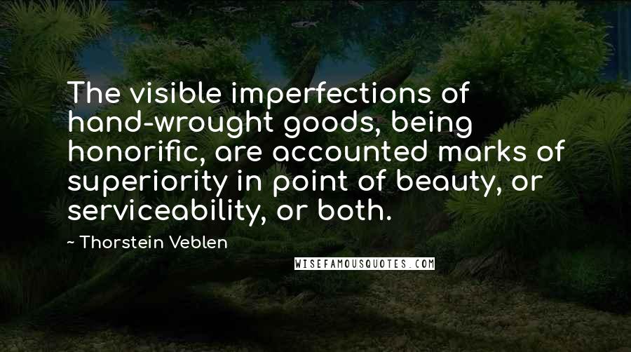 Thorstein Veblen Quotes: The visible imperfections of hand-wrought goods, being honorific, are accounted marks of superiority in point of beauty, or serviceability, or both.