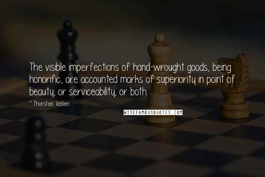 Thorstein Veblen Quotes: The visible imperfections of hand-wrought goods, being honorific, are accounted marks of superiority in point of beauty, or serviceability, or both.