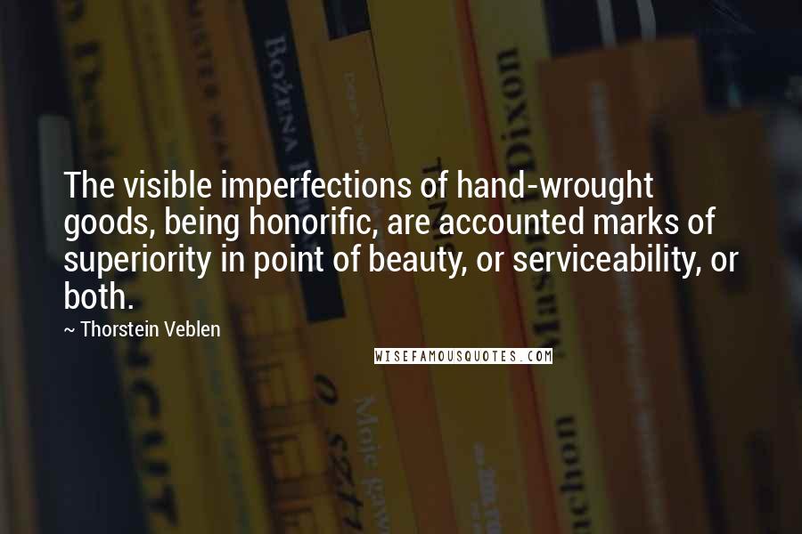 Thorstein Veblen Quotes: The visible imperfections of hand-wrought goods, being honorific, are accounted marks of superiority in point of beauty, or serviceability, or both.