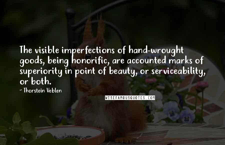 Thorstein Veblen Quotes: The visible imperfections of hand-wrought goods, being honorific, are accounted marks of superiority in point of beauty, or serviceability, or both.