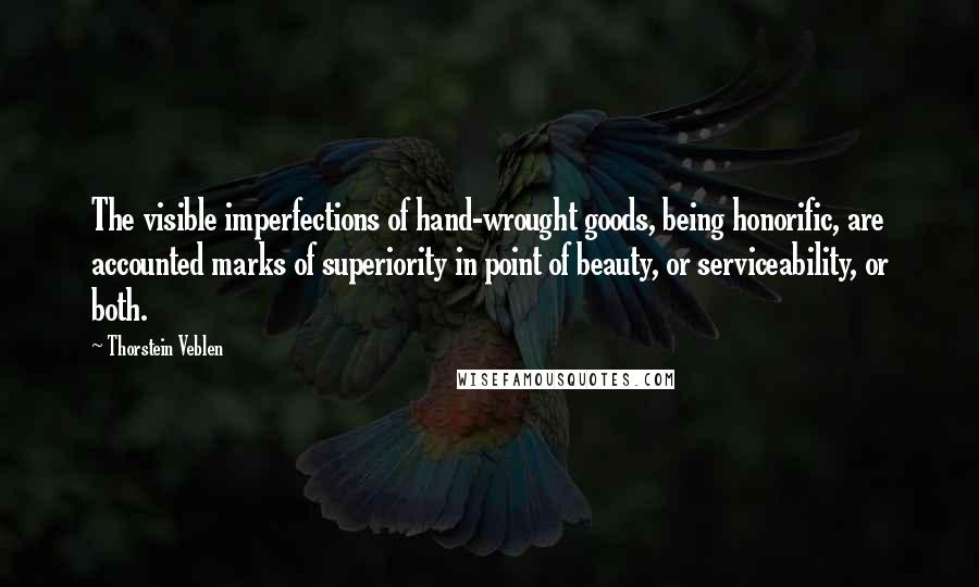 Thorstein Veblen Quotes: The visible imperfections of hand-wrought goods, being honorific, are accounted marks of superiority in point of beauty, or serviceability, or both.