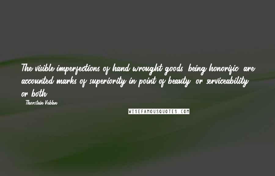 Thorstein Veblen Quotes: The visible imperfections of hand-wrought goods, being honorific, are accounted marks of superiority in point of beauty, or serviceability, or both.