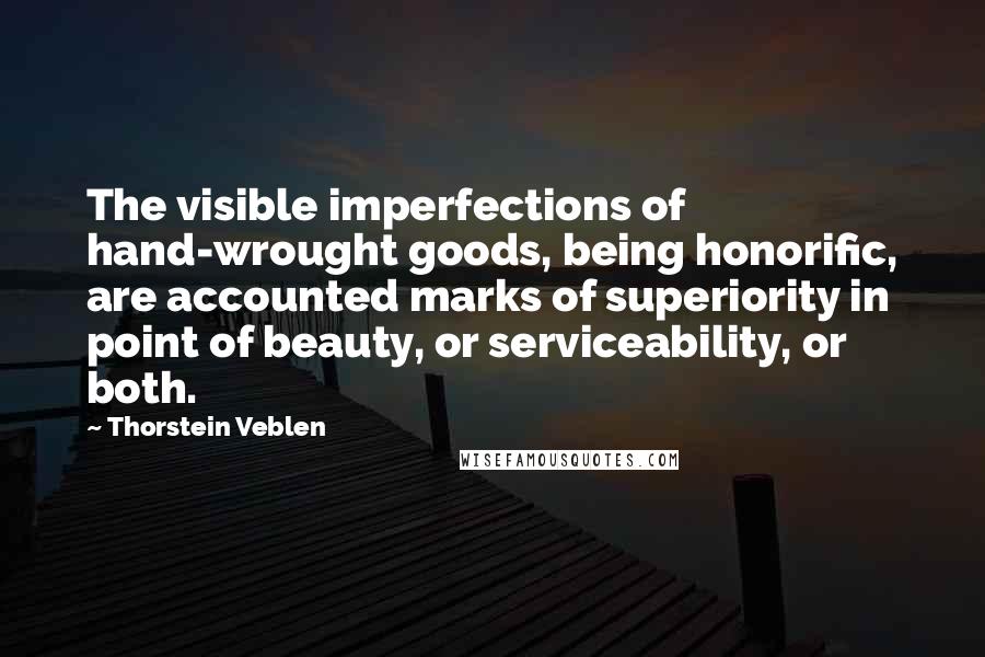 Thorstein Veblen Quotes: The visible imperfections of hand-wrought goods, being honorific, are accounted marks of superiority in point of beauty, or serviceability, or both.