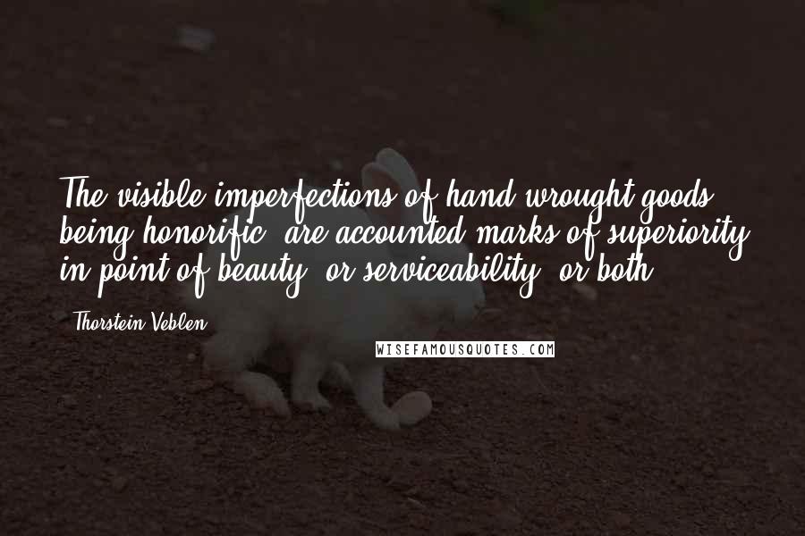 Thorstein Veblen Quotes: The visible imperfections of hand-wrought goods, being honorific, are accounted marks of superiority in point of beauty, or serviceability, or both.