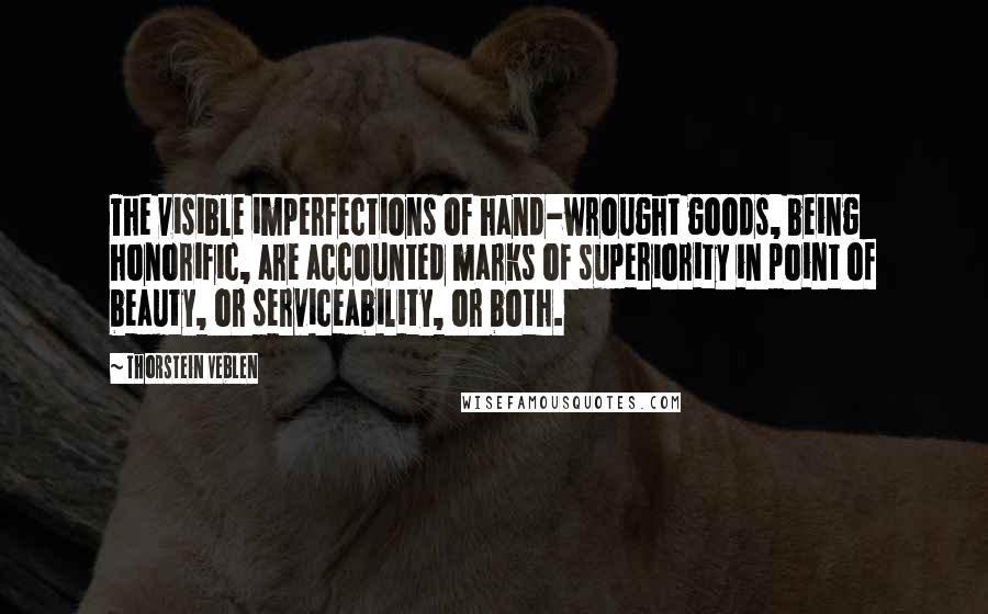 Thorstein Veblen Quotes: The visible imperfections of hand-wrought goods, being honorific, are accounted marks of superiority in point of beauty, or serviceability, or both.