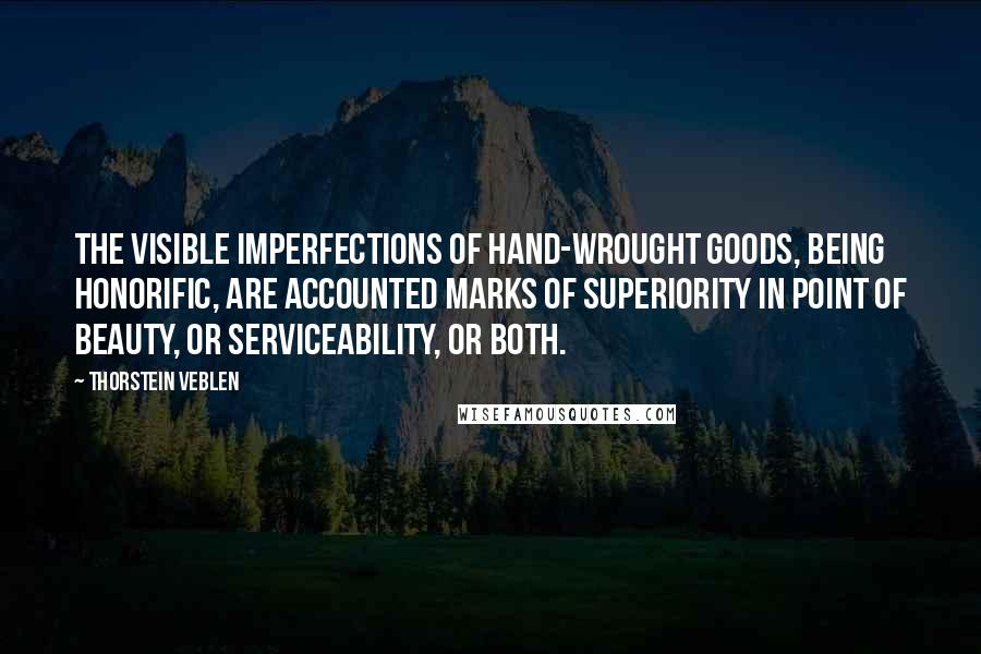 Thorstein Veblen Quotes: The visible imperfections of hand-wrought goods, being honorific, are accounted marks of superiority in point of beauty, or serviceability, or both.