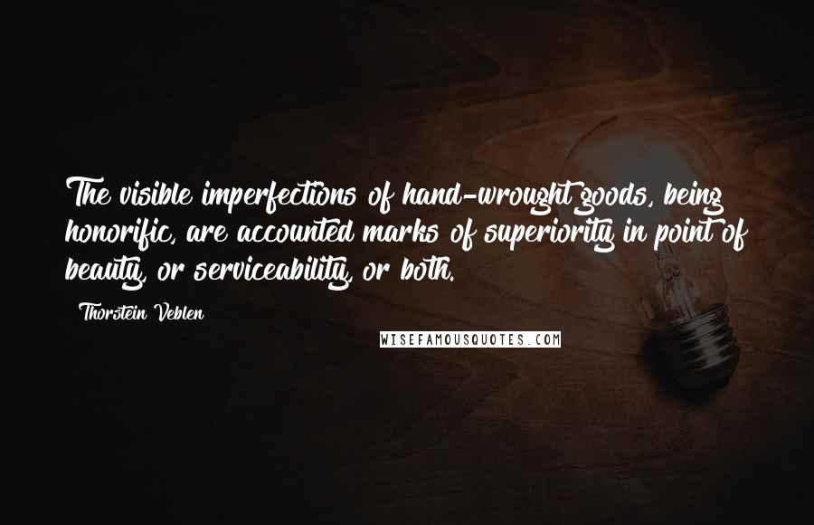 Thorstein Veblen Quotes: The visible imperfections of hand-wrought goods, being honorific, are accounted marks of superiority in point of beauty, or serviceability, or both.